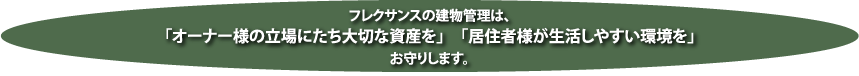 フレクサンスの建物管理は、「オーナー様の立場にたち大切な資産を」「居住者様が生活しやすい環境を」お守りします。